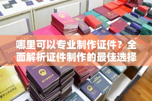 祁连哪里可以专业制作证件？全面解析证件制作的最佳选择